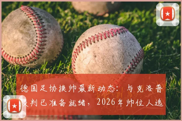 德国足协换帅最新动态：与克洛普谈判已准备就绪，2026年帅位人选或迅速敲定