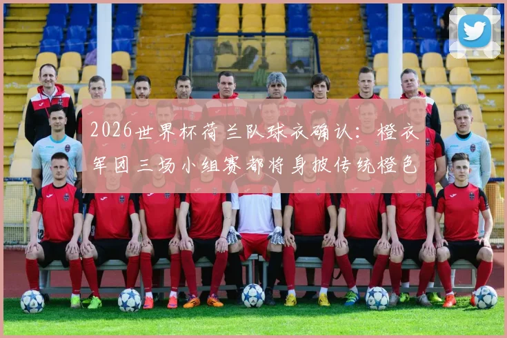 2026世界杯荷兰队球衣确认:橙衣军团三场小组赛都将身披传统橙色战袍出战