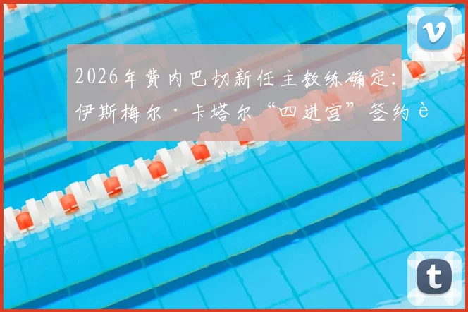 2026年费内巴切新任主教练确定：伊斯梅尔·卡塔尔“四进宫”签约详情、年薪及执教风格全面解读，附最新阵容预测
