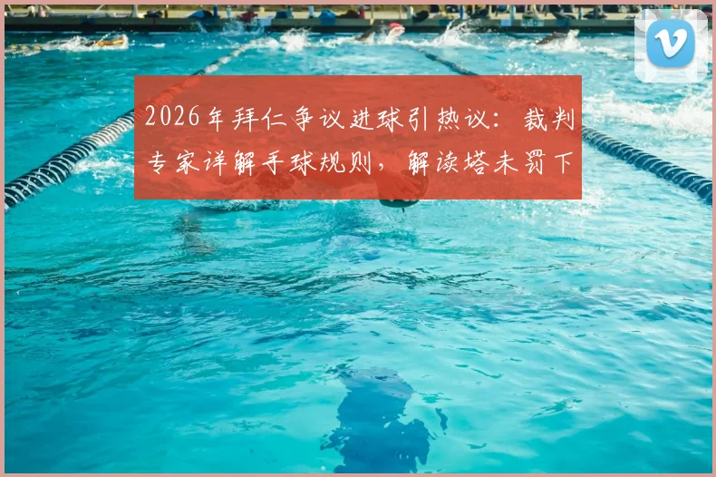 2026年拜仁争议进球引热议：裁判专家详解手球规则，解读塔未罚下与英超主裁执法风格关联