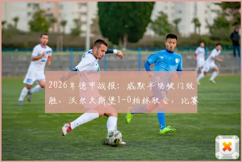 2026年德甲战报：威默半场破门致胜，沃尔夫斯堡1-0柏林联合，比赛看点与最新积分解析