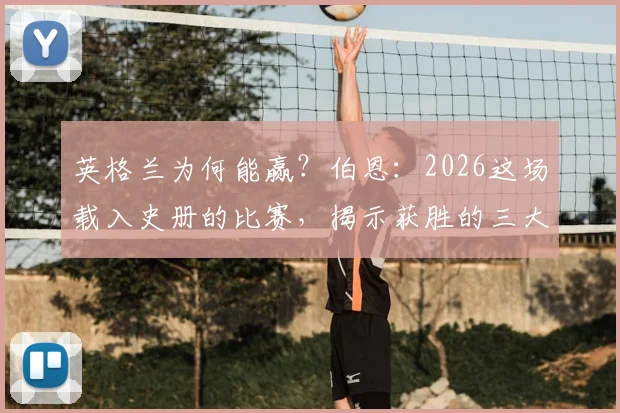 英格兰为何能赢？伯恩：2026这场载入史册的比赛，揭示获胜的三大关键路径