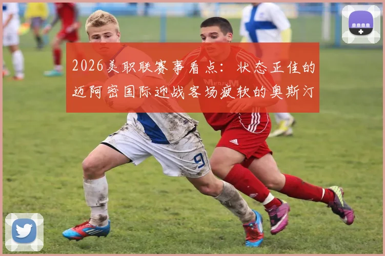 2026美职联赛事看点：状态正佳的迈阿密国际迎战客场疲软的奥斯汀FC，胜负天平如何倾斜？