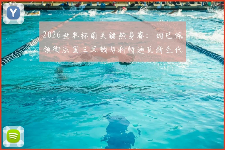 2026世界杯前关键热身赛：姆巴佩领衔法国三叉戟与科特迪瓦新生代球星即将上演巅峰对决！