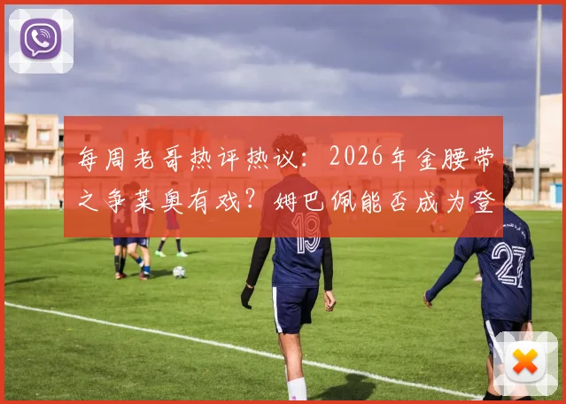 每周老哥热评热议：2026年金腰带之争莱奥有戏？姆巴佩能否成为登贝莱时代的快马领跑者