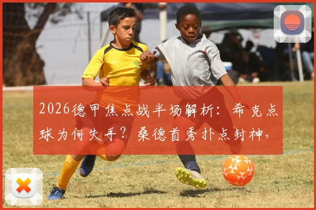 2026德甲焦点战半场解析：希克点球为何失手？桑德首秀扑点封神，勒沃库森0-0汉堡数据战术全回顾