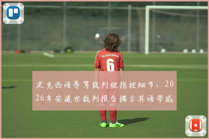 皮克西语辱骂裁判被指控细节，2026年安道尔裁判报告揭示其语带威胁始末
