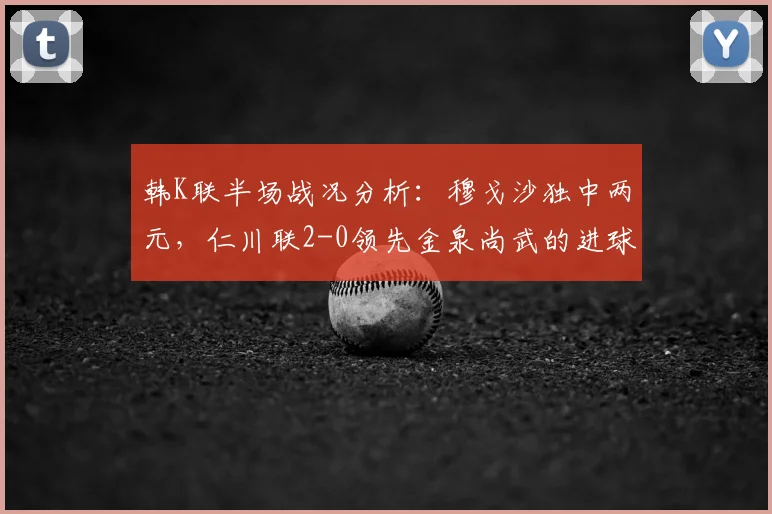 韩K联半场战况分析:穆戈沙独中两元,仁川联2-0领先金泉尚武的进球与战术解析