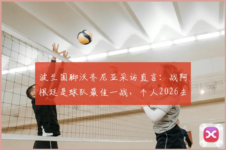 波兰国脚沃齐尼亚采访直言：战阿根廷是球队最佳一战，个人2026去留暂无定论