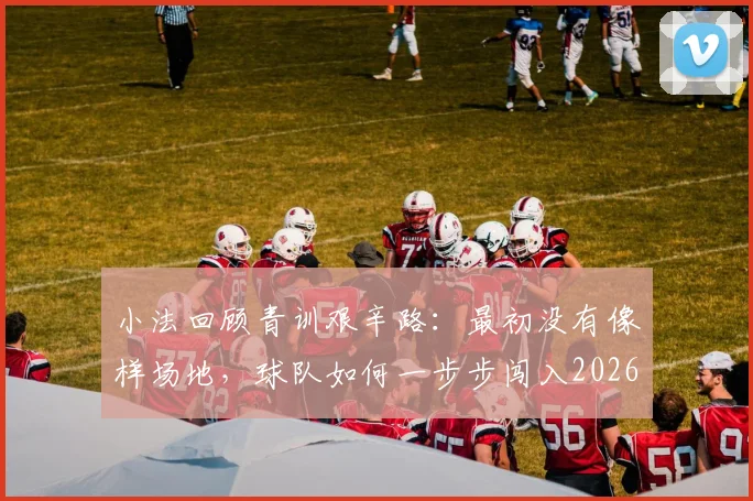 小法回顾青训艰辛路：最初没有像样场地，球队如何一步步闯入2026欧冠舞台？
