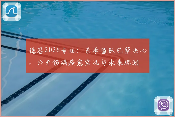 德容2026专访：亲承留队巴萨决心，公开伤病痊愈实况与未来规划