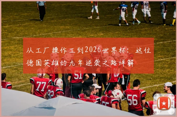 从工厂操作工到2026世界杯：这位德国英雄的九年逆袭之路详解