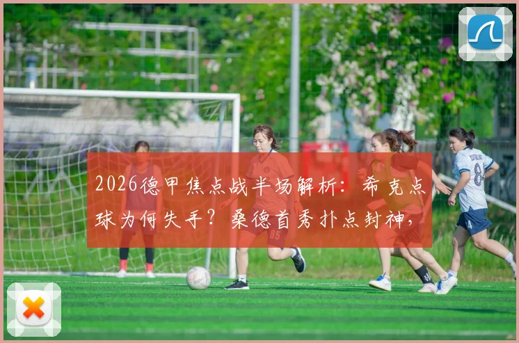 2026德甲焦点战半场解析:希克点球为何失手?桑德首秀扑点封神,勒沃库森0-0汉堡数据战术全回顾