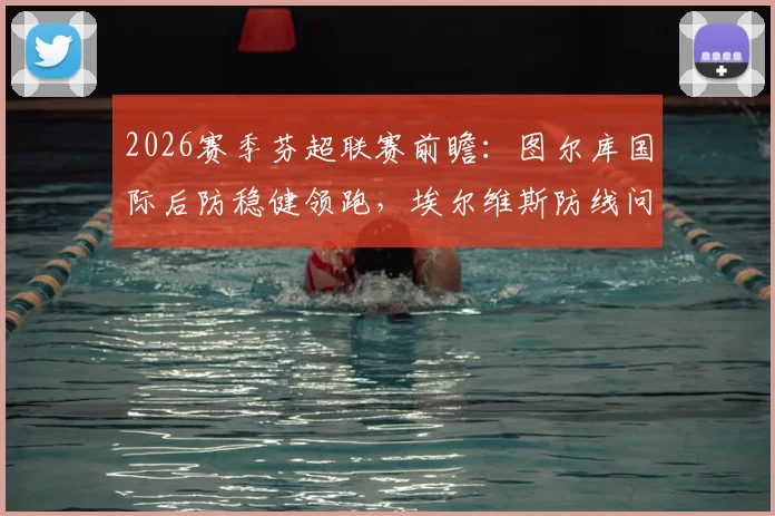 2026赛季芬超联赛前瞻：图尔库国际后防稳健领跑，埃尔维斯防线问题或成隐患