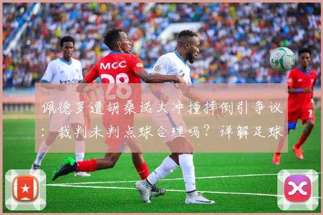 佩德罗遭胡桑诺夫冲撞摔倒引争议：裁判未判点球合理吗？详解足球对抗判罚规则