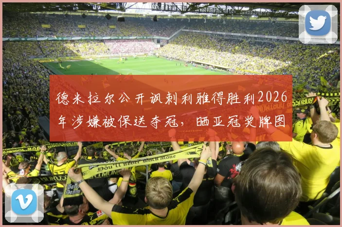 德米拉尔公开讽刺利雅得胜利2026年涉嫌被保送夺冠,晒亚冠奖牌图嘲讽事件全过程解析