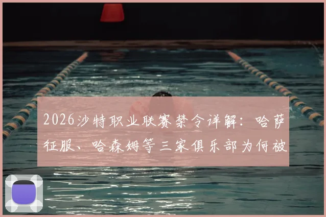2026沙特职业联赛禁令详解：哈萨征服、哈森姆等三家俱乐部为何被禁引援，未来何去何从？