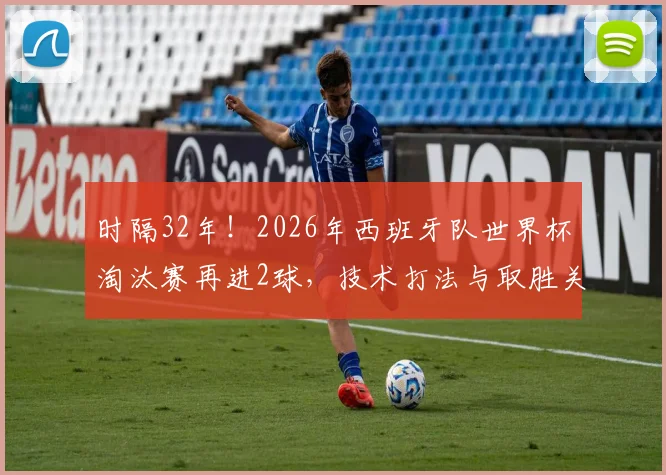 时隔32年！2026年西班牙队世界杯淘汰赛再进2球，技术打法与取胜关键解析