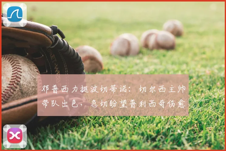 邓普西力挺波切蒂诺：切尔西主帅带队出色，急切盼望普利西奇伤愈回归时间表出炉