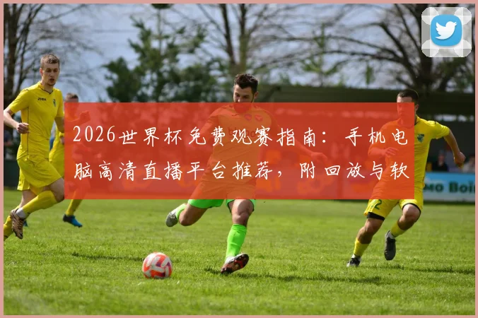 2026世界杯免费观赛指南：手机电脑高清直播平台推荐，附回放与软件使用攻略