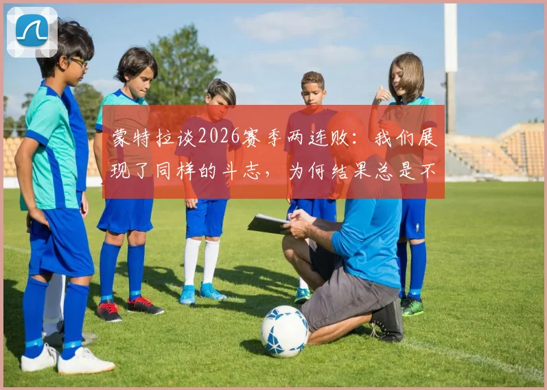 蒙特拉谈2026赛季两连败：我们展现了同样的斗志，为何结果总是不如人意？教练赛后深度解析