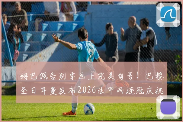 姆巴佩告别季画上完美句号！巴黎圣日耳曼发布2026法甲两连冠庆祝海报，解读海报设计深意与夺冠之路