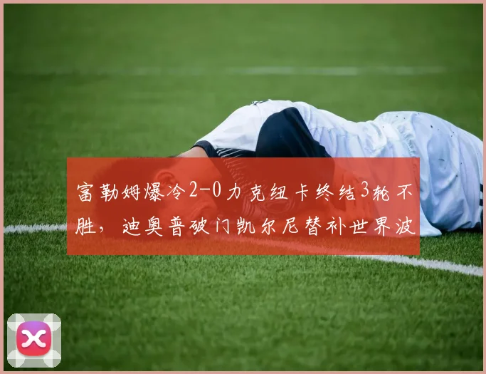 富勒姆爆冷2-0力克纽卡终结3轮不胜,迪奥普破门凯尔尼替补世界波定胜局,赛后战术解析