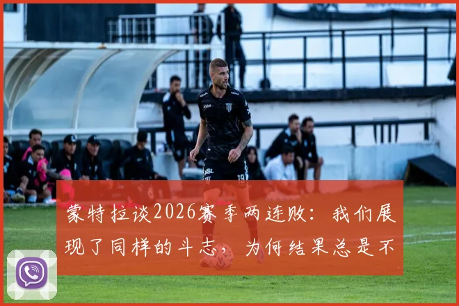 蒙特拉谈2026赛季两连败:我们展现了同样的斗志,为何结果总是不如人意?教练赛后深度解析