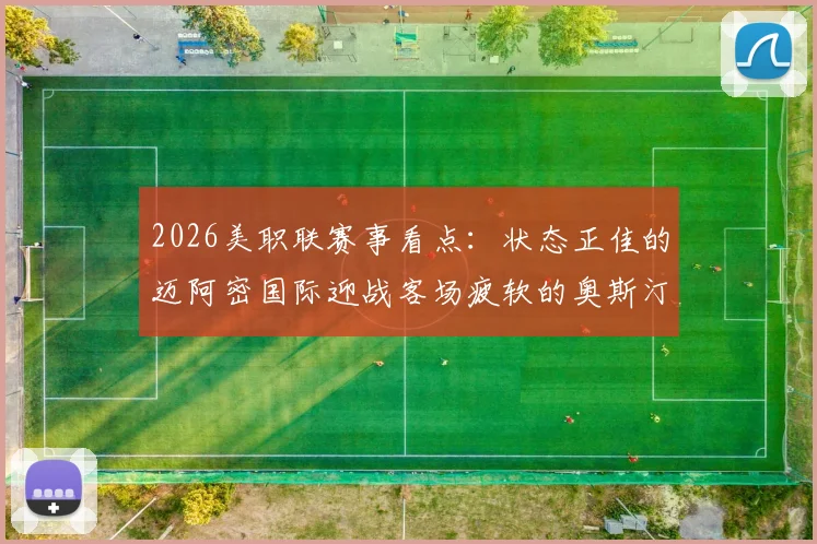 2026美职联赛事看点：状态正佳的迈阿密国际迎战客场疲软的奥斯汀FC，胜负天平如何倾斜？
