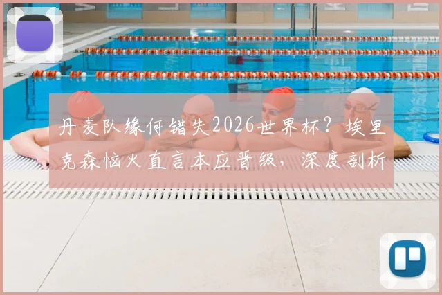 丹麦队缘何错失2026世界杯？埃里克森恼火直言本应晋级，深度剖析球队出局原因与未来前景