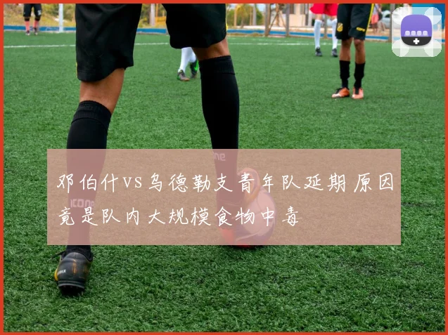 邓伯什vs乌德勒支青年队延期 原因竟是队内大规模食物中毒