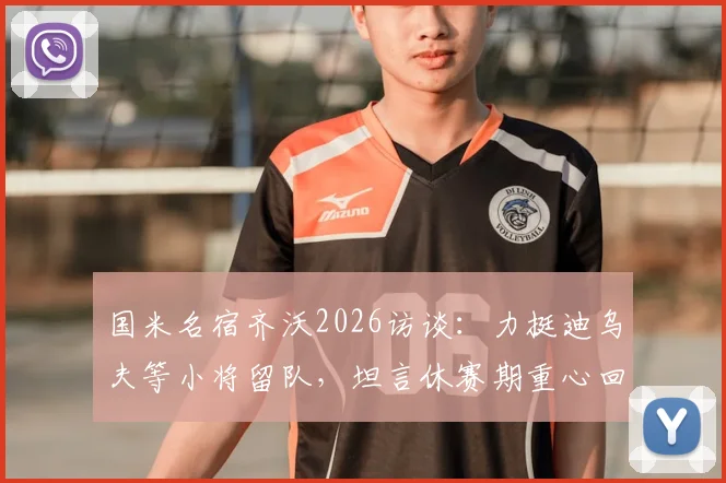 国米名宿齐沃2026访谈:力挺迪乌夫等小将留队,坦言休赛期重心回归家庭